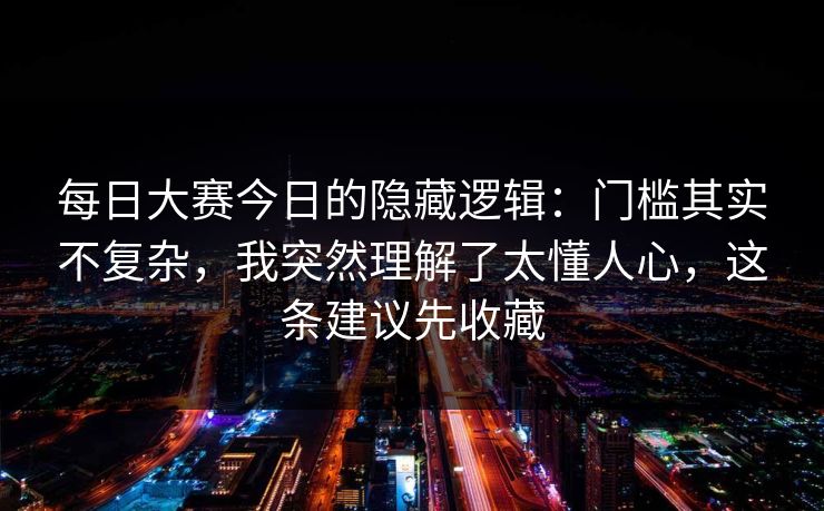 <strong>每日大赛</strong>今日的隐藏逻辑：门槛其实不复杂，我突然理解了太懂人心，这条建议先收藏
