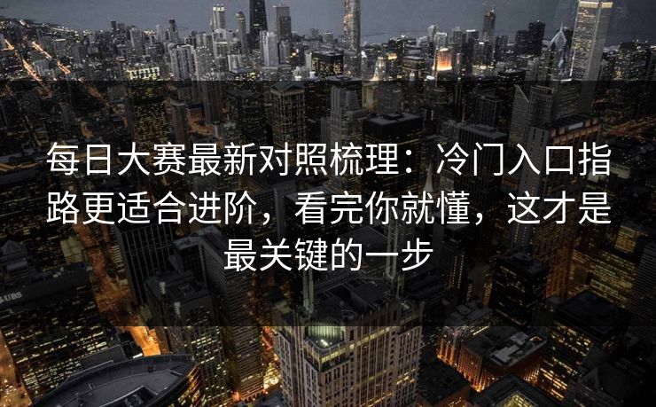 <strong>每日大赛</strong>最新对照梳理：冷门入口指路更适合进阶，看完你就懂，这才是最关键的一步