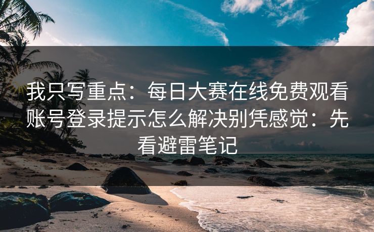 我只写重点：每日大赛在线免费观看账号登录提示怎么解决别凭感觉：先看避雷笔记