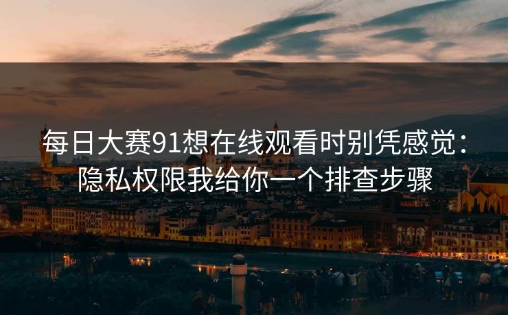 <strong>每日大赛</strong>91想在线观看时别凭感觉：隐私权限我给你一个排查步骤
