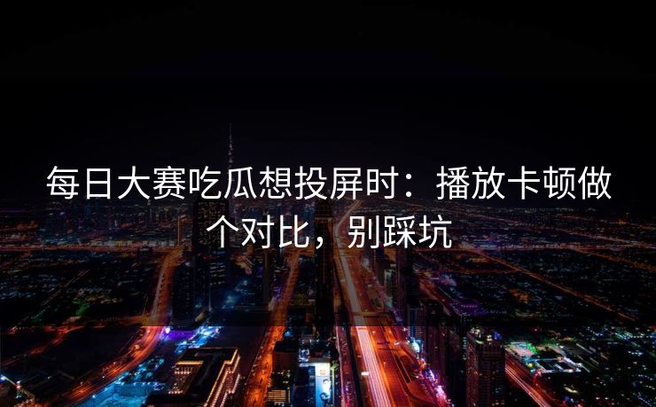 <strong>每日大赛</strong>吃瓜想投屏时：播放卡顿做个对比，别踩坑