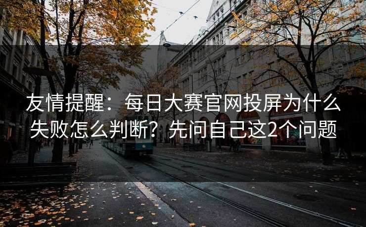 友情提醒：<strong>每日大赛</strong>官网投屏为什么失败怎么判断？先问自己这2个问题