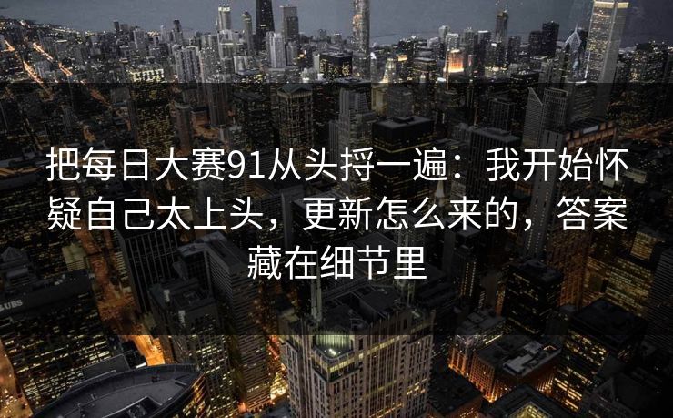 把<strong>每日大赛</strong>91从头捋一遍：我开始怀疑自己太上头，更新怎么来的，答案藏在细节里
