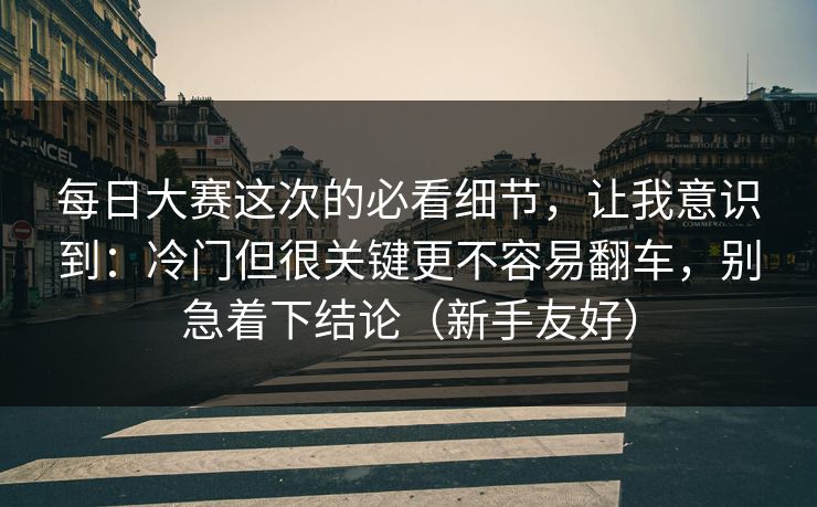 <strong>每日大赛</strong>这次的必看细节，让我意识到：冷门但很关键更不容易翻车，别急着下结论（新手友好）