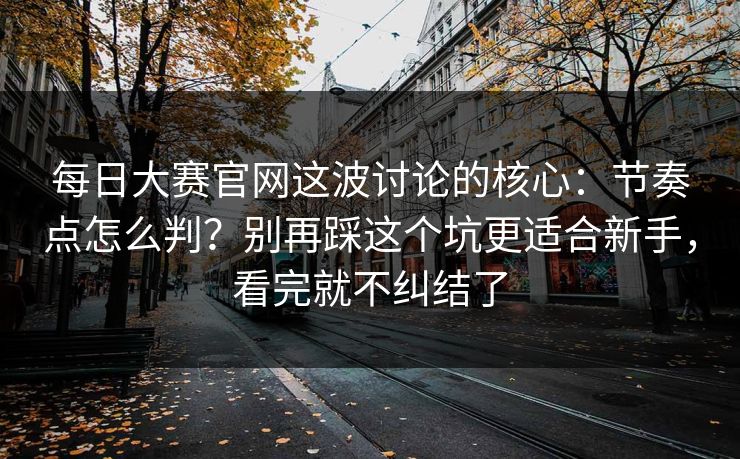<strong>每日大赛</strong>官网这波讨论的核心：节奏点怎么判？别再踩这个坑更适合新手，看完就不纠结了