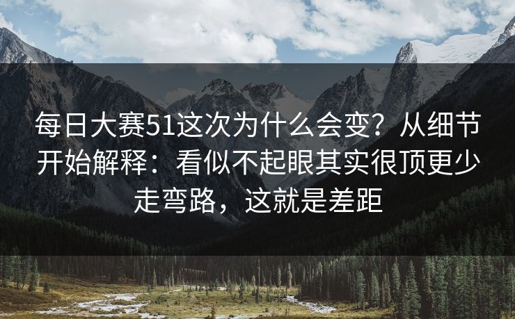 每日大赛51这次为什么会变？从细节开始解释：看似不起眼其实很顶更少走弯路，这就是差距
