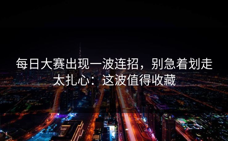 每日大赛出现一波连招，别急着划走太扎心：这波值得收藏