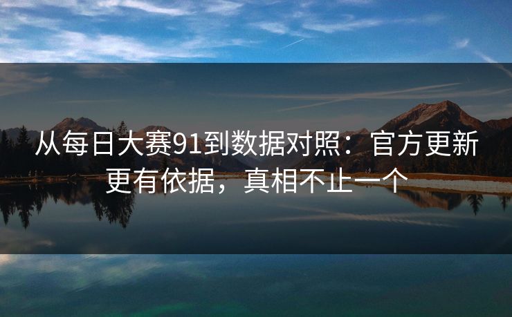 从每日大赛91到数据对照：官方更新更有依据，真相不止一个