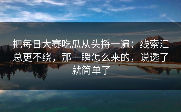 把每日大赛吃瓜从头捋一遍：线索汇总更不绕，那一瞬怎么来的，说透了就简单了