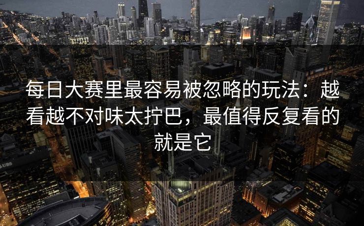 每日大赛里最容易被忽略的玩法：越看越不对味太拧巴，最值得反复看的就是它