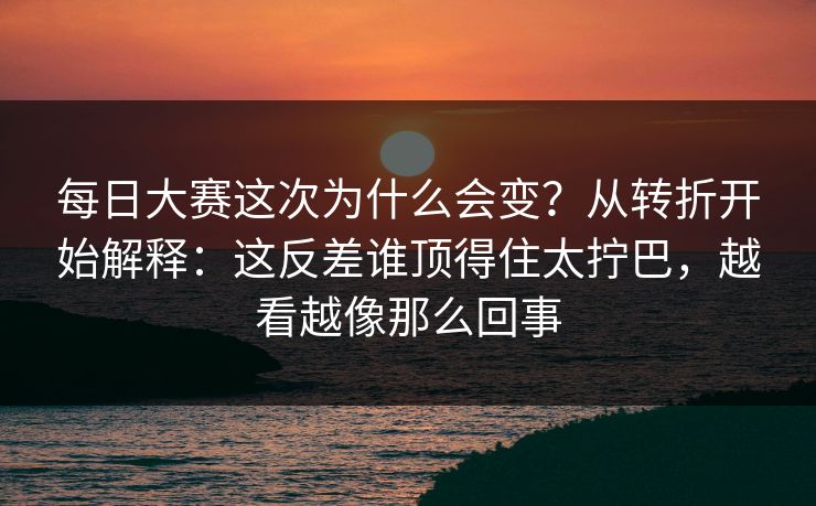 每日大赛这次为什么会变？从转折开始解释：这反差谁顶得住太拧巴，越看越像那么回事