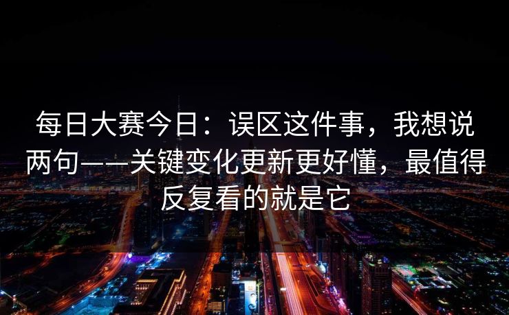 每日大赛今日：误区这件事，我想说两句——关键变化更新更好懂，最值得反复看的就是它