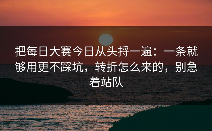 把每日大赛今日从头捋一遍：一条就够用更不踩坑，转折怎么来的，别急着站队