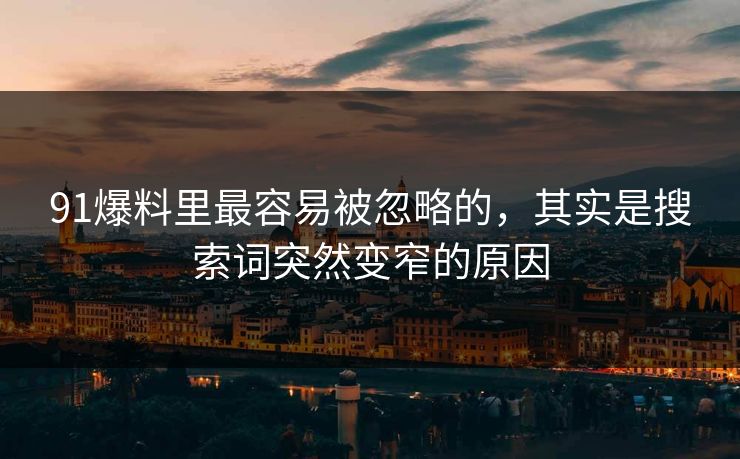 91爆料里最容易被忽略的，其实是搜索词突然变窄的原因