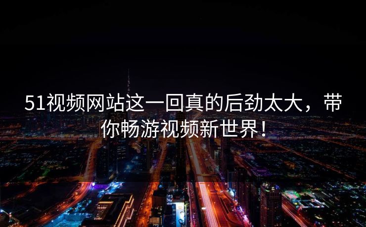51视频网站这一回真的后劲太大,带你畅游视频新世界! 51视频网站这一回真的后劲太大,带你畅游视频新世界!